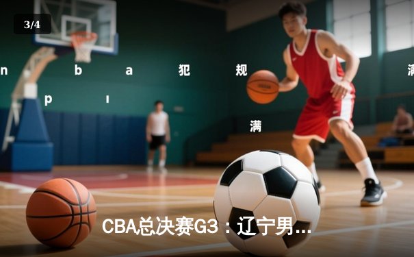 CBA总决赛G3：辽宁男篮险胜新疆，系列赛2-1领先 - 3
