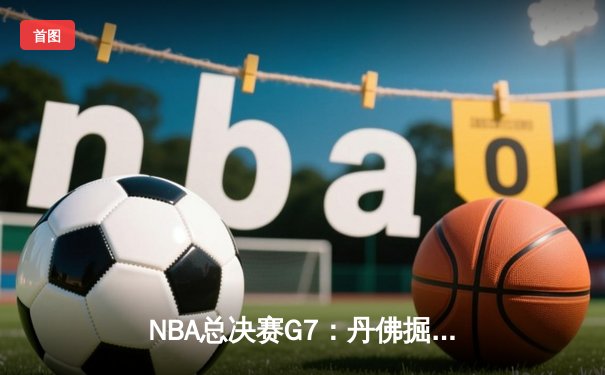 NBA总决赛G7：丹佛掘金主场加时险胜迈阿密热火，约基奇三双夺冠创历史