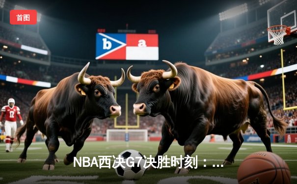 NBA西决G7决胜时刻：掘金险胜湖人挺进总决赛