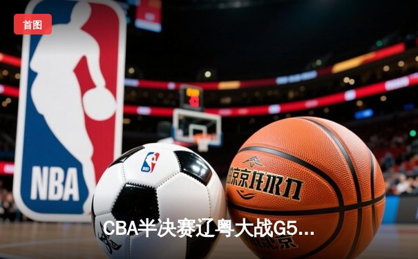 CBA半决赛辽粤大战G5：辽宁本钢客场逆转广东宏远，连续第五年挺进总决赛