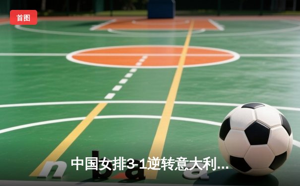 中国女排3-1逆转意大利，张常宁砍24分率队夺VNL开门红