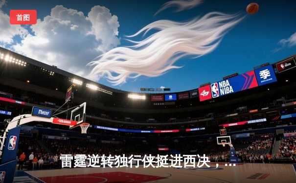 雷霆逆转独行侠挺进西决，亚历山大34分率队完成17分大翻盘